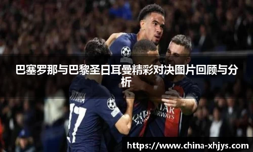 巴塞罗那与巴黎圣日耳曼精彩对决图片回顾与分析