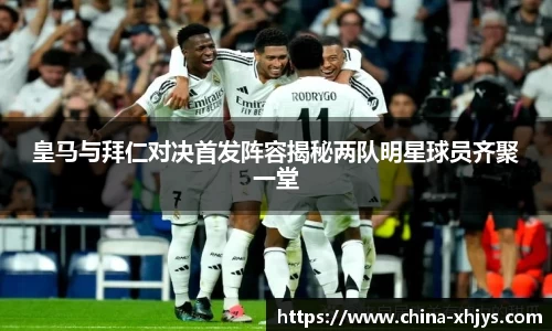 皇马与拜仁对决首发阵容揭秘两队明星球员齐聚一堂